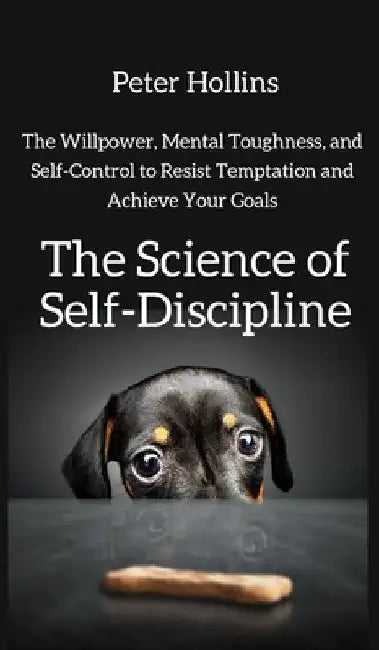 The Science of Self-Discipline: The Willpower, Mental Toughness, and Self-Control to Resist Temptation and Achieve Your Goals by Peter Hollins