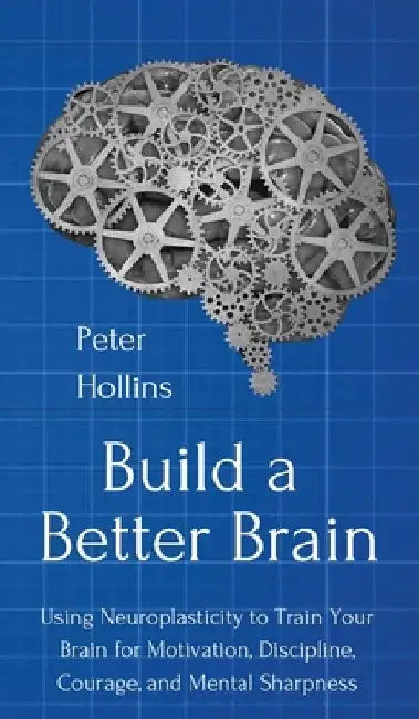 Build a Better Brain: Using Everyday Neuroscience to Train Your Brain for Motivation, Discipline, Courage, and Mental Sharpness by Peter Hollins