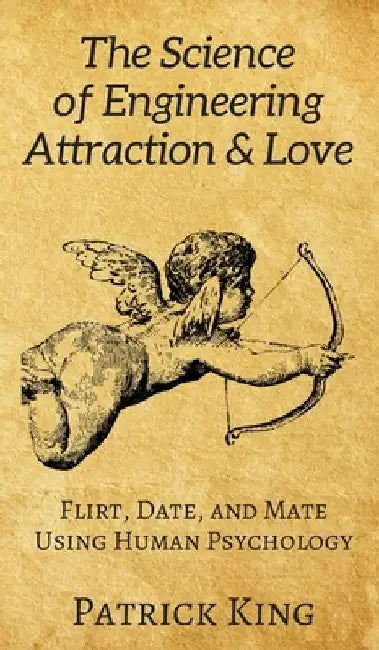 The Science of Engineering Attraction & Love: Flirt, Date, and Mate Using Human Psychology by Patrick King