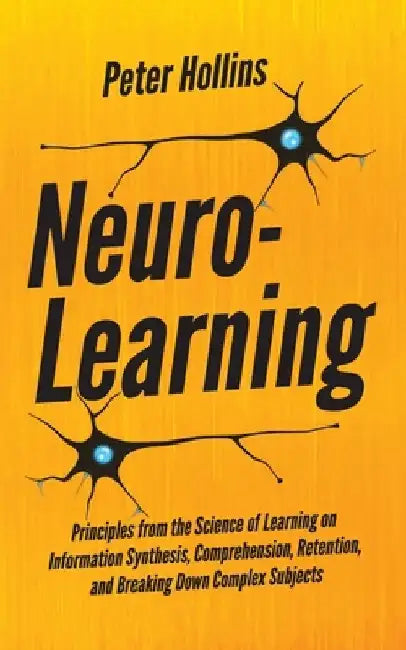 Neuro-Learning: Principles from the Science of Learning on Information Synthesis, Comprehension, Retention, and Breaking Down Complex Subjects by Peter Hollins