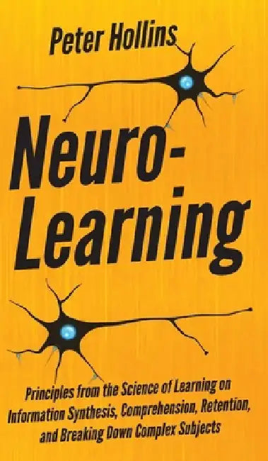 Neuro-Learning: Principles from the Science of Learning on Information Synthesis, Comprehension, Retention, and Breaking Down Complex Subjects by Peter Hollins