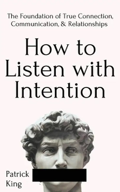 How to Listen with Intention: The Foundation of True Connection Communication and Relations by King, Patrick