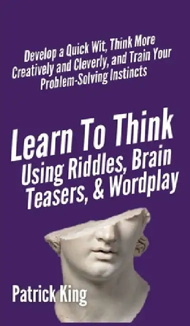 Learn to Think Using Riddles, Brain Teasers, and Wordplay: Develop a Quick Wit, Think More Creatively and Cleverly, and Train your Problem-Solving Ins by Patrick King