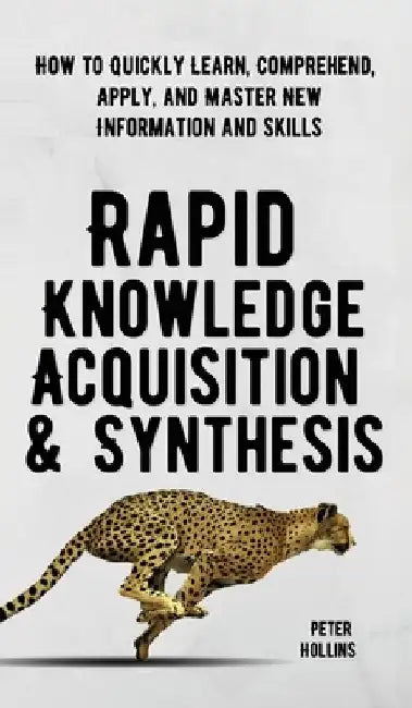 Rapid Knowledge Acquisition & Synthesis: How to Quickly Learn, Comprehend, Apply, and Master New Information and Skills by Peter Hollins