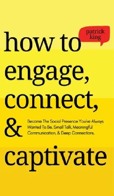 How to Engage, Connect, & Captivate: Become the Social Presence You've Always Wanted To Be. Small Talk, Meaningful Communication, & Deep Connections by Patrick King
