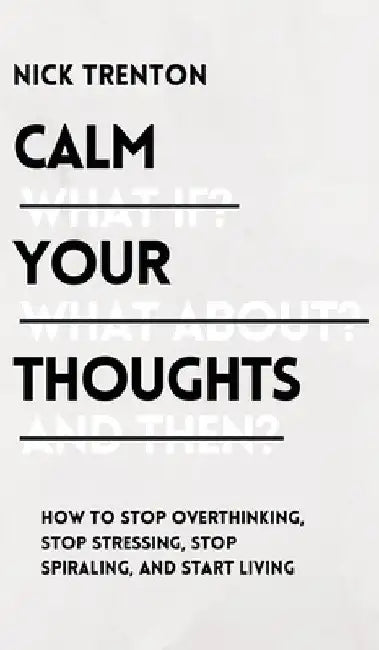 Calm Your Thoughts: Stop Overthinking, Stop Stressing, Stop Spiraling, and Start Living by Nick Trenton