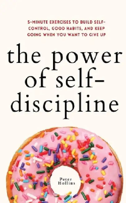 The Power of Self-Discipline: 5-Minute Exercises to Build Self-Control, Good Habits, and Keep Going When You Want to Give Up by Peter Hollins