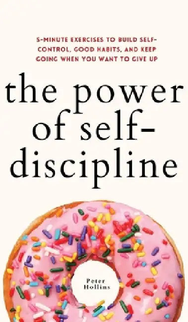 The Power of Self-Discipline: 5-Minute Exercises to Build Self-Control, Good Habits, and Keep Going When You Want to Give Up by Peter Hollins