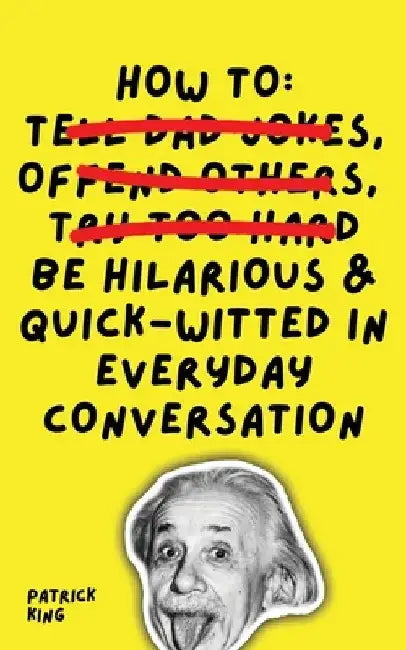 How To Be Hilarious and Quick-Witted in Everyday Conversation by Patrick King