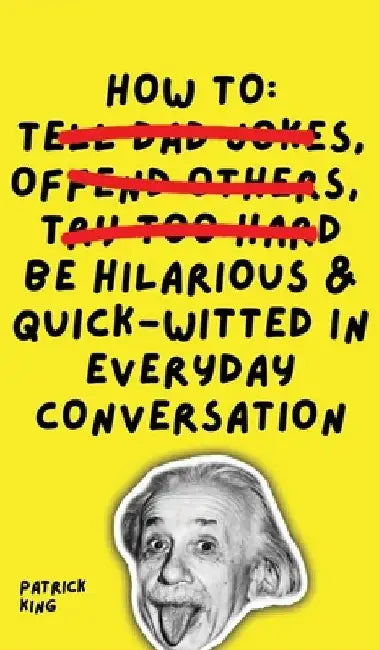 How To Be Hilarious and Quick-Witted in Everyday Conversation by Patrick King