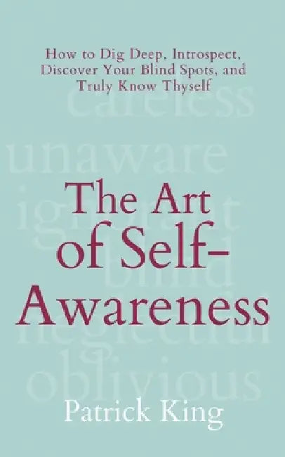 The Art of Self-Awareness: How to Dig Deep, Introspect, Discover Your Blind Spots, and Truly Know Thyself by Patrick King