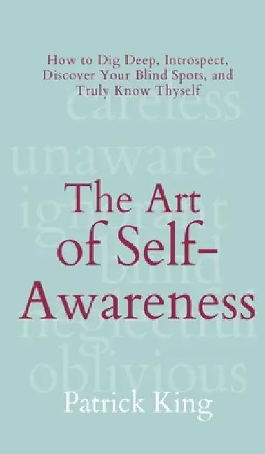 The Art of Self-Awareness: How to Dig Deep, Introspect, Discover Your Blind Spots, and Truly Know Thyself by Patrick King