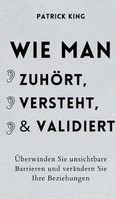 Wie man zuhört, versteht und validiert: Überwinden Sie unsichtbare Barrieren und verändern Sie Ihre Beziehungen by Patrick King
