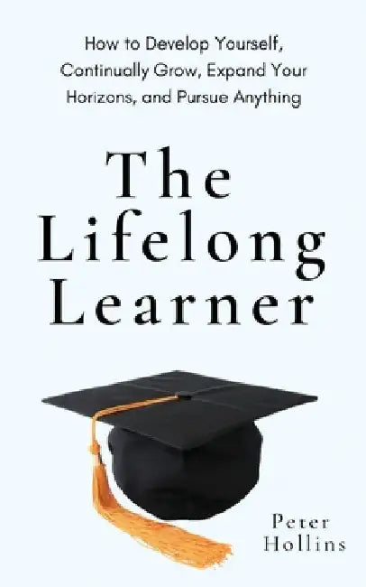 The Lifelong Learner: How to Develop Yourself, Continually Grow, Expand Your Horizons, and Pursue Anything by Peter Hollins