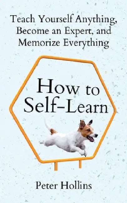 How to Self-Learn: Teach Yourself Anything, Become an Expert, and Memorize Everything by Peter Hollins