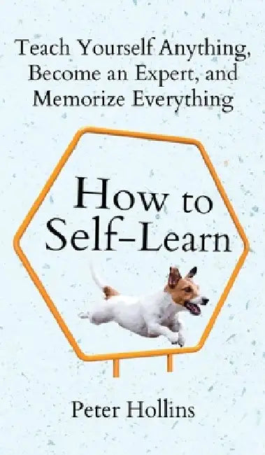 How to Self-Learn: Teach Yourself Anything, Become an Expert, and Memorize Everything by Peter Hollins