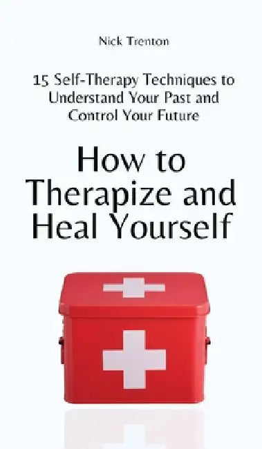 How to Therapize and Heal Yourself: 15 Self-Therapy Techniques to Understand Your Past and Control Your Future by Nick Trenton