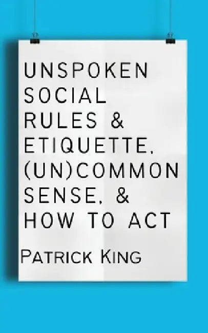 Unspoken Social Rules & Etiquette, (Un)common Sense, & How to Act by Patrick King