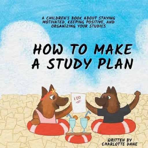 How to Make a Study Plan: A Children's Book About Staying Motivated, Keeping Positive, and Organizing Your Studies by Charlotte Dane