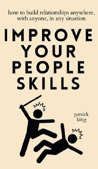 Improve Your People Skills: How to Build Relationships Anywhere, with Anyone, in Any Situation by Patrick King