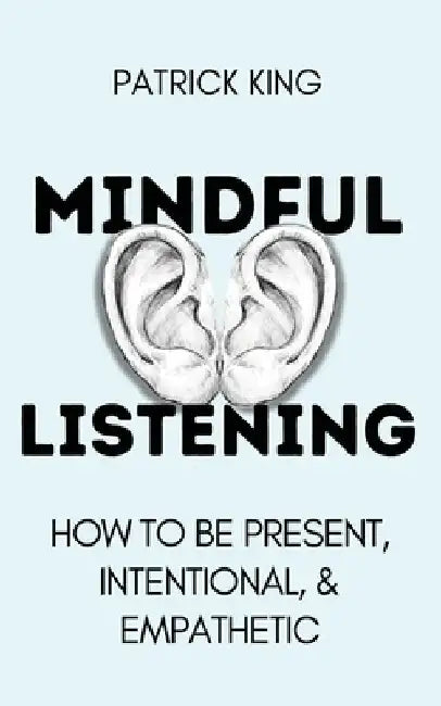 Mindful Listening: How To Be Present, Intentional, and Empathetic by Patrick King