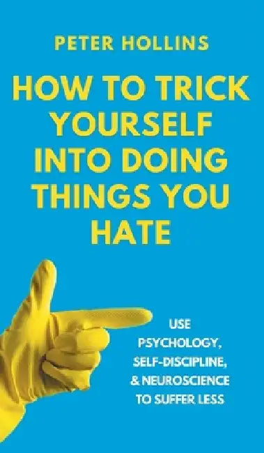 How to Trick Yourself Into Doing Things You Hate: Use Psychology, Self-Discipline, and Neuroscience to Suffer Less: Use Psychology, Self-Discipline, a by Peter Hollins