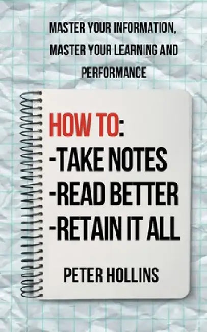 How to Take Notes, Read Better, and Retain It All: Master Your Information, Master Your Learning and Performance by Peter Hollins