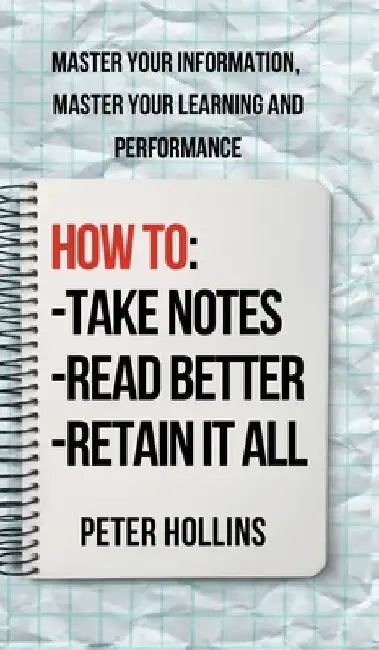 How to Take Notes, Read Better, and Retain It All: Master Your Information, Master Your Learning and Performance by Peter Hollins