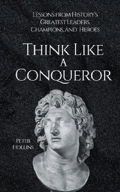 Think Like a Conqueror: Lessons from History's Greatest Leaders, Champions, and Heroes by Peter Hollins