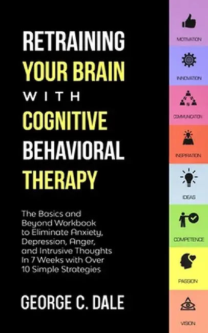 Retraining Your Brain with Cognitive Behavioral Therapy: The Basics and Beyond Workbook to Eliminate Anxiety, Depression, Anger, and Intrusive Thought by George C. Dale