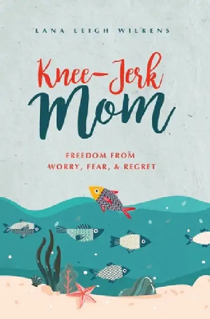 Knee-Jerk Mom: Freedom From Worry, Fear, & Regret by Lana Leigh Wilkens