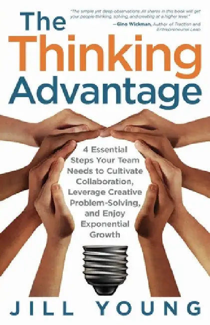 The Thinking Advantage: 4 Essential Steps Your Team Needs to Cultivate Collaboration, Leverage Creative Problem-Solving, and Enjoy Exponential Growth by Jill Young