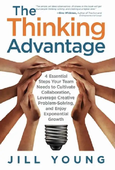 The Thinking Advantage: 4 Essential Steps Your Team Needs to Cultivate Collaboration, Leverage Creative Problem-Solving, and Enjoy Exponential Growth by Jill Young