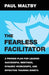 The Fearless Facilitator: A Proven Plan for Leading Successful Meetings, Dynamic Workshops, and Effective Training Events by Paul J. Maltby