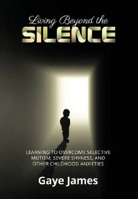 Living Beyond the Silence: Learning to Overcome Selective Mutism, Severe Shyness, and Other Childhood Anxieties by Gaye James
