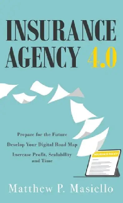 Insurance Agency 4.0: Prepare Your Agency for the Future; Develop Your Road Map for Digitization; Increase Profit, Scalability and Time by Matthew P. Masiello