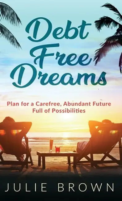 Debt Free Dreams: Plan for a Carefree, Abundant Future Full of Possibilities by Julie Brown