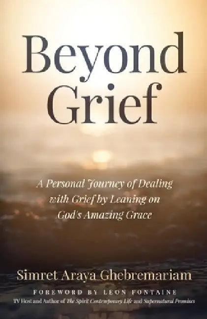 Beyond Grief: A personal Journey of Dealing with Grief by Leaning on God's Amazing Grace by Simret Araya Ghebremariam