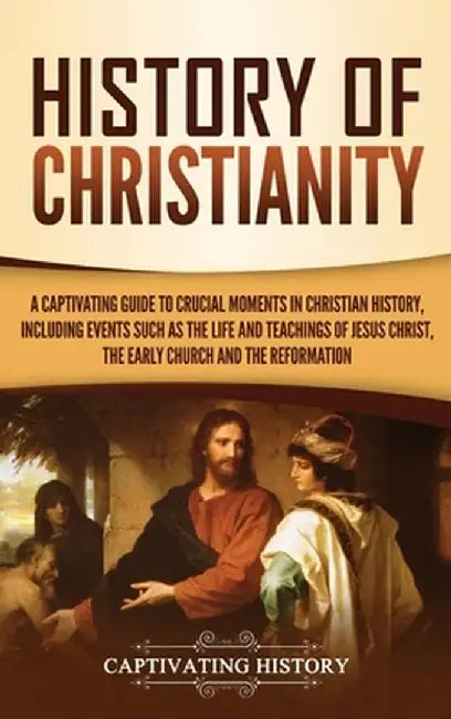 History of Christianity: A Captivating Guide to Crucial Moments in Christian History, Including Events Such as the Life and Teachings of Jesus by Captivating History
