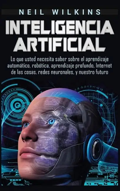 Inteligencia artificial: Lo que usted necesita saber sobre el aprendizaje automático, robótica, aprendizaje profundo, Internet de las cosas, re by Neil Wilkins