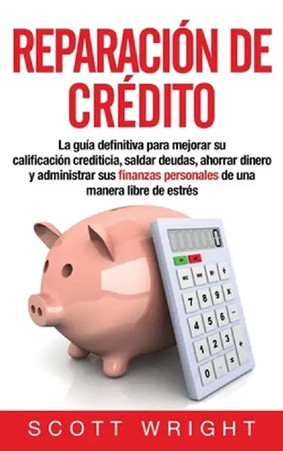 Reparación de crédito: La guía definitiva para mejorar su calificación crediticia, saldar deudas, ahorrar dinero y administrar sus finanzas p by Scott Wright