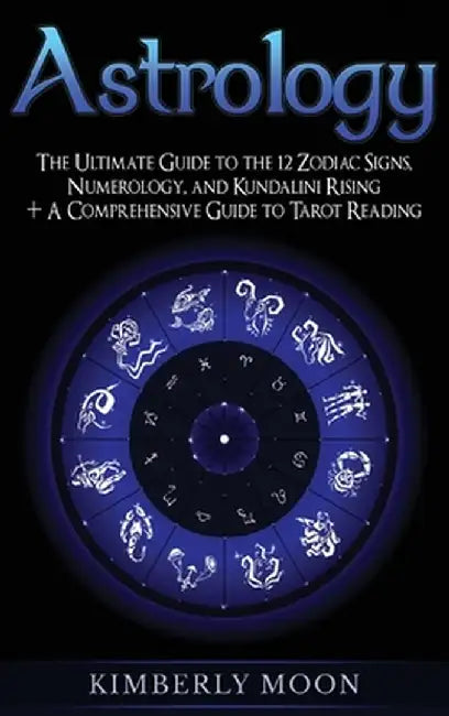 Astrology: The Ultimate Guide to the 12 Zodiac Signs, Numerology, and Kundalini Rising + A Comprehensive Guide to Tarot Reading by Kimberly Moon