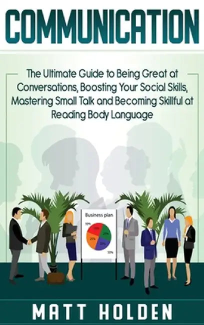 Communication: The Ultimate Guide to Being Great at Conversations, Boosting Your Social Skills, Mastering Small Talk and Becoming Ski by Matt Holden