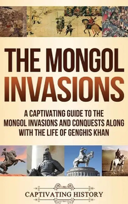 The Mongol Invasions: A Captivating Guide to the Mongol Invasions and Conquests along with the Life of Genghis Khan by Captivating History