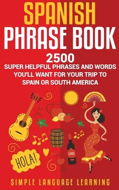 Spanish Phrase Book: 2500 Super Helpful Phrases and Words You'll Want for Your Trip to Spain or South America by Simple Language Learning