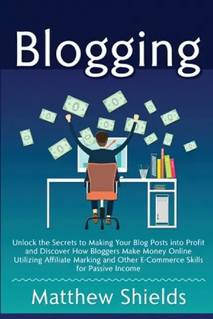 Blogging: Unlock the Secrets to Making Your Blog Posts into Profit and Discover How Bloggers Make Money Online Utilizing Affilia by Matthew Shields