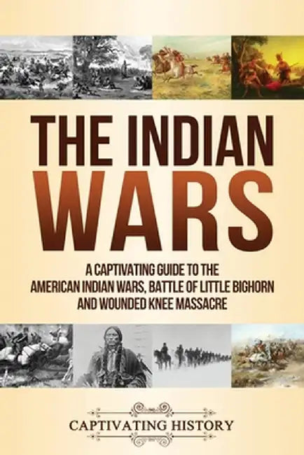 The Indian Wars: A Captivating Guide to the American Indian Wars, Battle of Little Bighorn and Wounded Knee Massacre by Captivating History