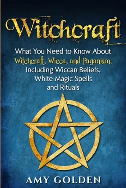 Witchcraft: What You Need to Know About Witchcraft, Wicca, and Paganism, Including Wiccan Beliefs, White Magic Spells, and Rituals by Amy Golden