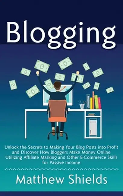 Blogging: Unlock the Secrets to Making Your Blog Posts into Profit and Discover How Bloggers Make Money Online Utilizing Affilia by Matthew Shields