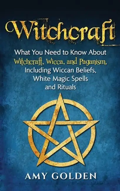 Witchcraft: What You Need to Know About Witchcraft, Wicca, and Paganism, Including Wiccan Beliefs, White Magic Spells, and Rituals by Amy Golden